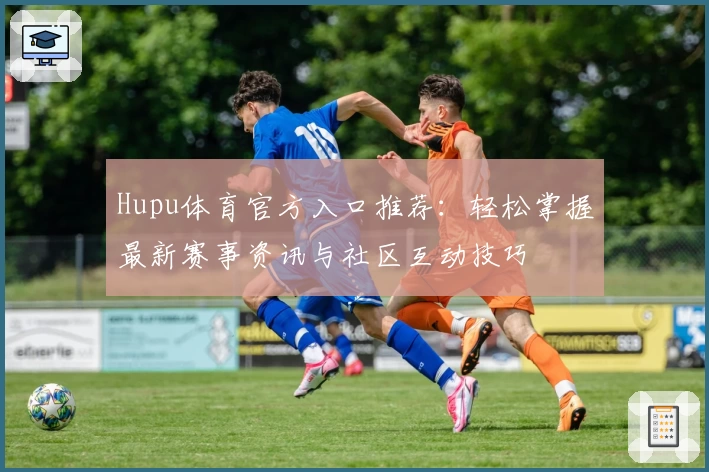 Hupu体育官方入口推荐：轻松掌握最新赛事资讯与社区互动技巧
