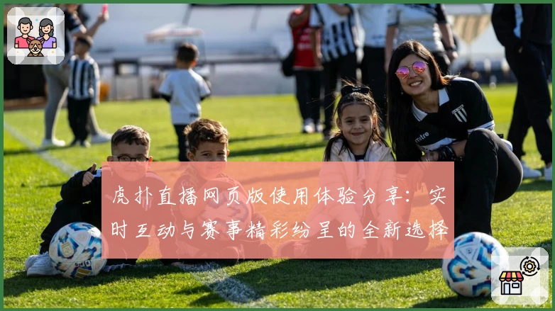 虎扑直播网页版使用体验分享：实时互动与赛事精彩纷呈的全新选择
