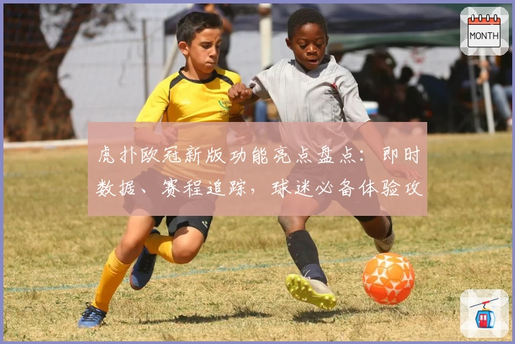 虎扑欧冠新版功能亮点盘点：即时数据、赛程追踪，球迷必备体验攻略