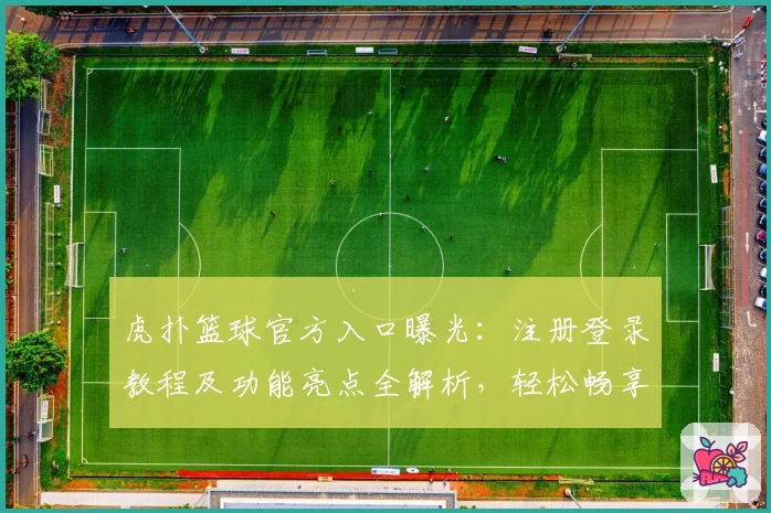 虎扑篮球官方入口曝光：注册登录教程及功能亮点全解析，轻松畅享篮球迷交流新体验