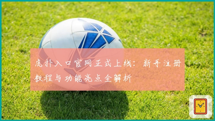虎扑入口官网正式上线：新手注册教程与功能亮点全解析