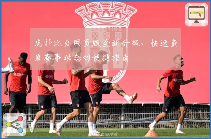 虎扑比分网页版全新升级，快速查看赛事动态的便捷指南