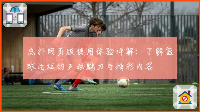 虎扑网页版使用体验详解:了解篮球论坛的互动魅力与精彩内容