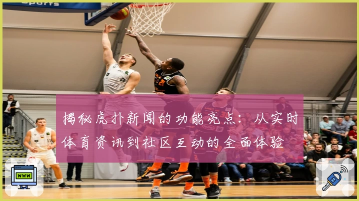 揭秘虎扑新闻的功能亮点：从实时体育资讯到社区互动的全面体验