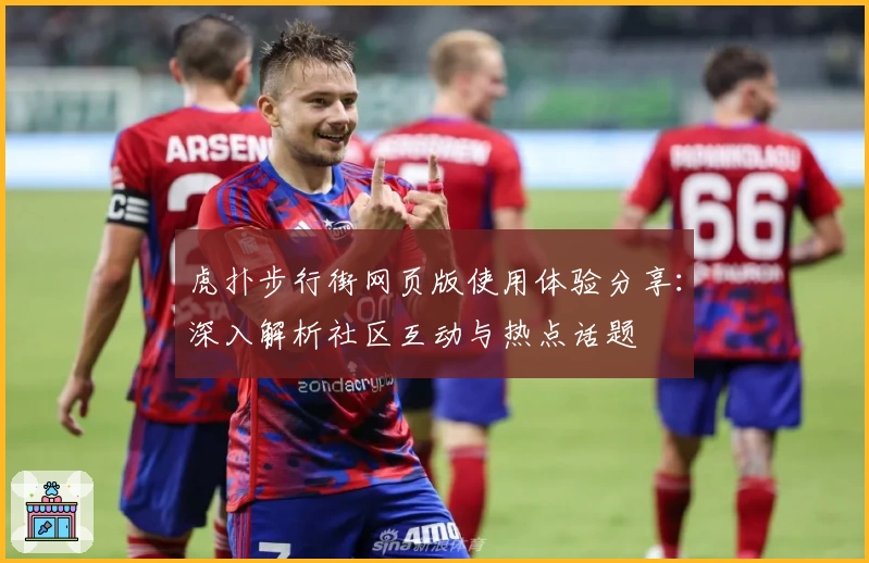 虎扑步行街网页版使用体验分享:深入解析社区互动与热点话题