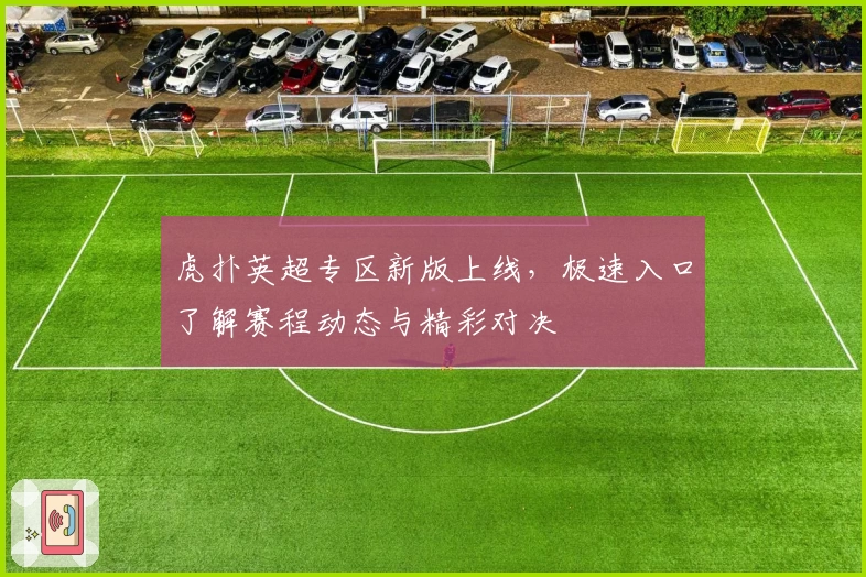 虎扑英超专区新版上线，极速入口了解赛程动态与精彩对决