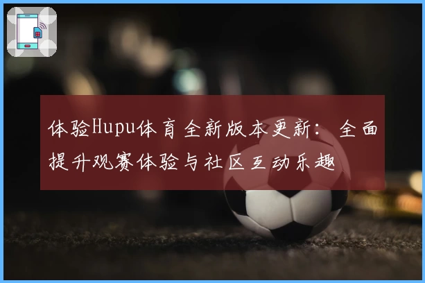 体验Hupu体育全新版本更新：全面提升观赛体验与社区互动乐趣