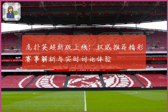 虎扑英超新版上线：权威推荐精彩赛事解析与实时讨论体验