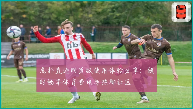 虎扑直连网页版使用体验分享：随时畅享体育资讯与热聊社区