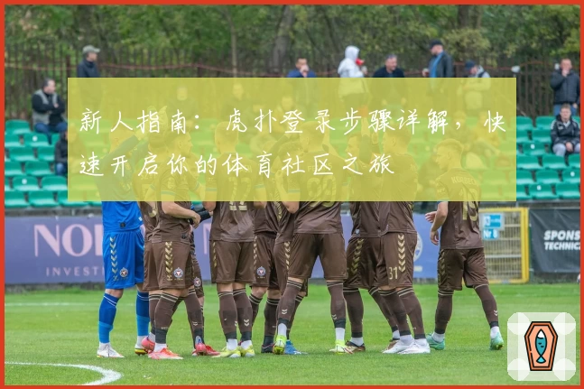 新人指南：虎扑登录步骤详解，快速开启你的体育社区之旅