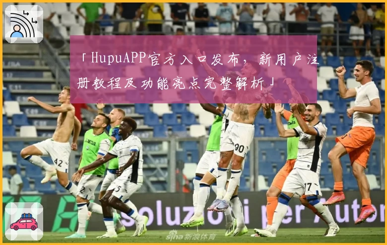 「HupuAPP官方入口发布，新用户注册教程及功能亮点完整解析」
