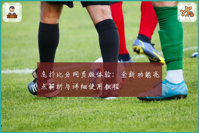 虎扑比分网页版体验：全新功能亮点解析与详细使用教程