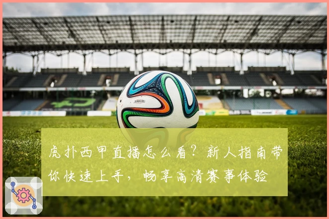 虎扑西甲直播怎么看？新人指南带你快速上手，畅享高清赛事体验