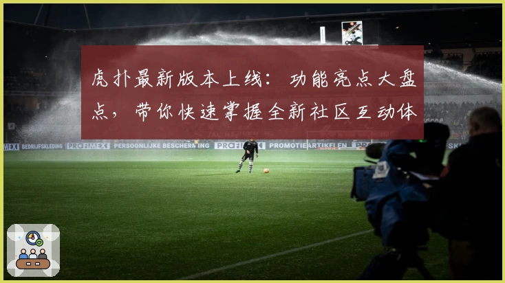 虎扑最新版本上线:功能亮点大盘点,带你快速掌握全新社区互动体验