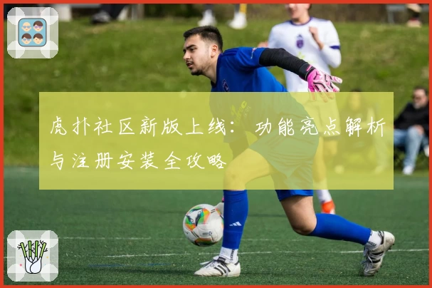 虎扑社区新版上线：功能亮点解析与注册安装全攻略