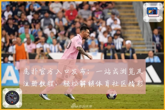 虎扑官方入口发布:一站式浏览及注册教程,轻松解锁体育社区精彩世界