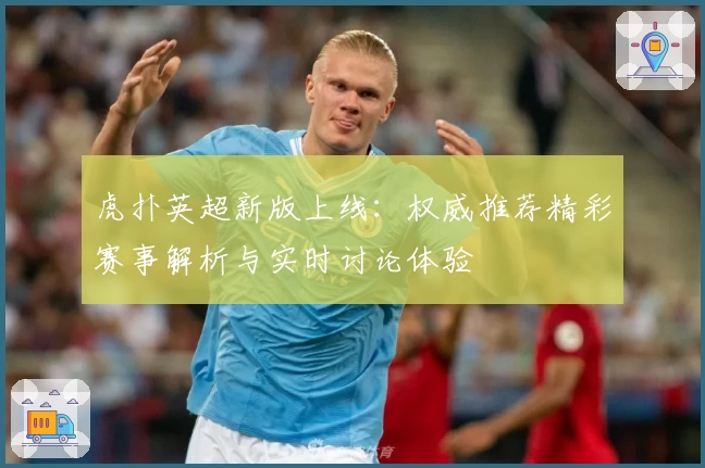 虎扑英超新版上线：权威推荐精彩赛事解析与实时讨论体验