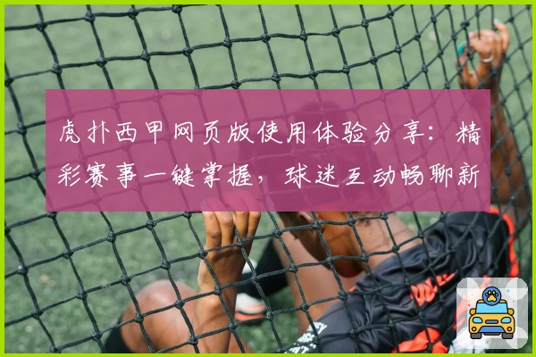 虎扑西甲网页版使用体验分享：精彩赛事一键掌握，球迷互动畅聊新天地