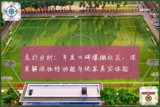 虎扑分析：年度口碑爆棚社区，深度解读独特功能与玩家真实体验