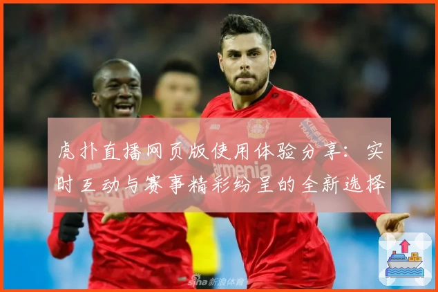 虎扑直播网页版使用体验分享：实时互动与赛事精彩纷呈的全新选择