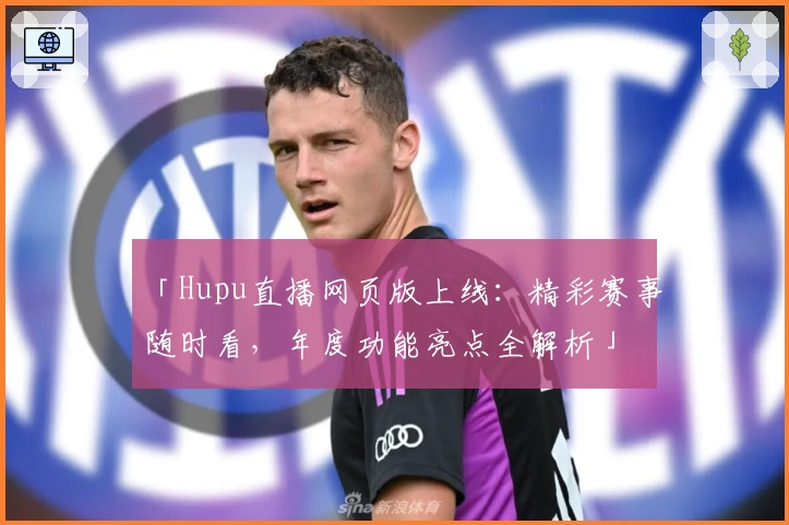 「Hupu直播网页版上线：精彩赛事随时看，年度功能亮点全解析」