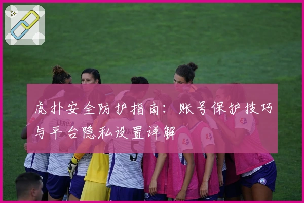 虎扑安全防护指南：账号保护技巧与平台隐私设置详解