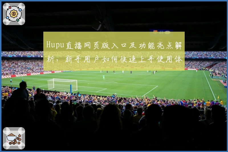 Hupu直播网页版入口及功能亮点解析,新手用户如何快速上手使用体验详解