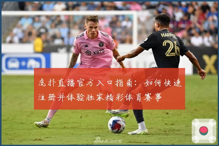 虎扑直播官方入口指南：如何快速注册并体验独家精彩体育赛事
