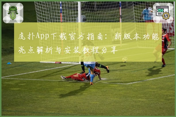 虎扑App下载官方指南：新版本功能亮点解析与安装教程分享