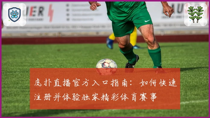 虎扑直播官方入口指南：如何快速注册并体验独家精彩体育赛事