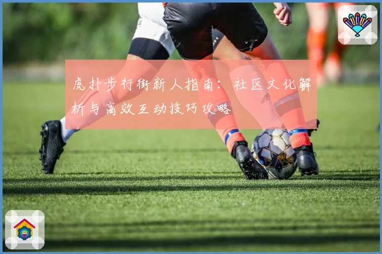 虎扑步行街新人指南：社区文化解析与高效互动技巧攻略