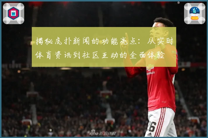 揭秘虎扑新闻的功能亮点：从实时体育资讯到社区互动的全面体验