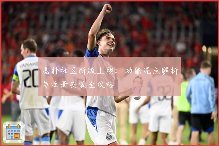 虎扑社区新版上线：功能亮点解析与注册安装全攻略