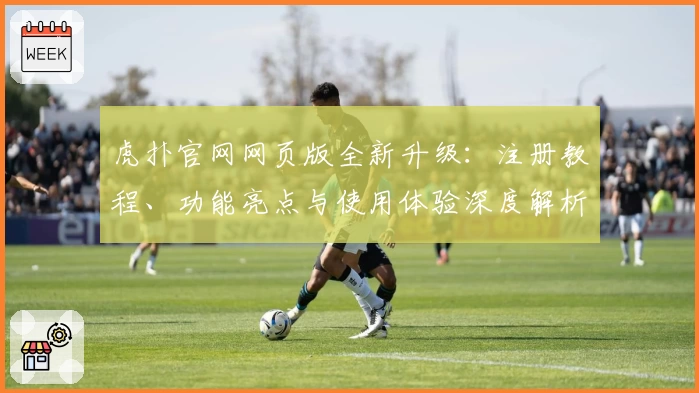 虎扑官网网页版全新升级：注册教程、功能亮点与使用体验深度解析