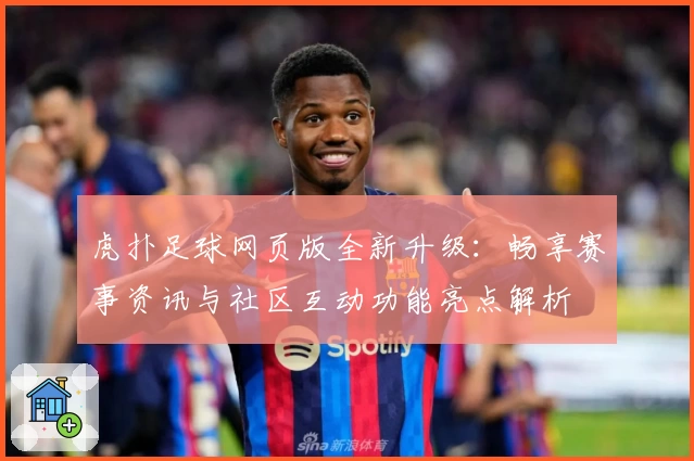 虎扑足球网页版全新升级：畅享赛事资讯与社区互动功能亮点解析