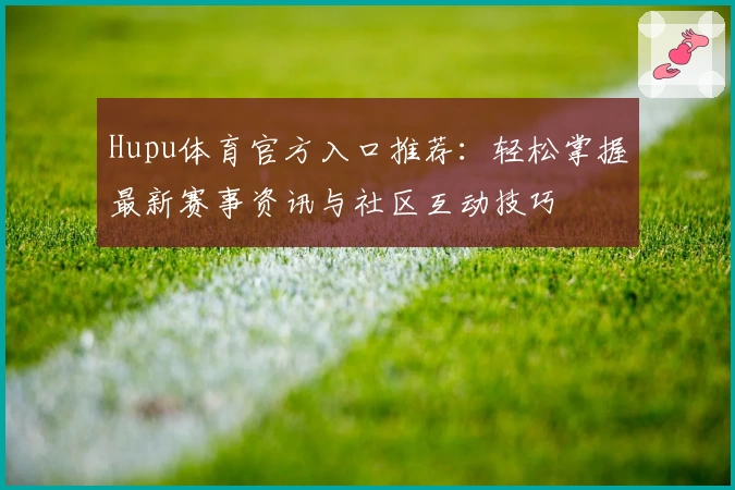 Hupu体育官方入口推荐：轻松掌握最新赛事资讯与社区互动技巧