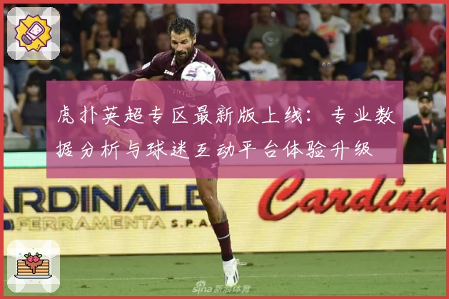 虎扑英超专区最新版上线:专业数据分析与球迷互动平台体验升级
