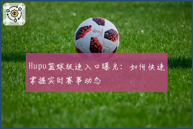 Hupu篮球极速入口曝光:如何快速掌握实时赛事动态
