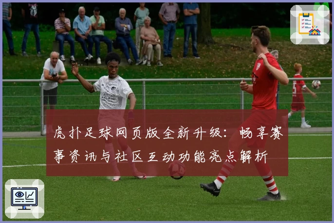 虎扑足球网页版全新升级：畅享赛事资讯与社区互动功能亮点解析
