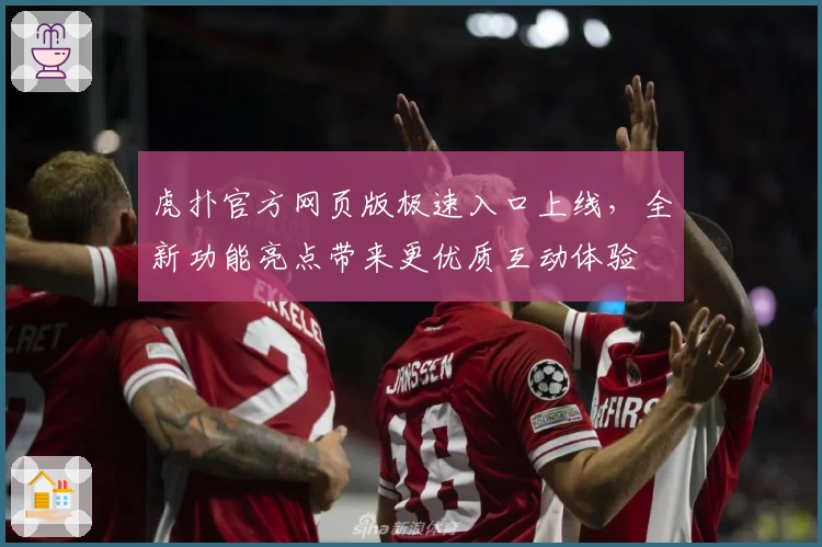 虎扑官方网页版极速入口上线,全新功能亮点带来更优质互动体验