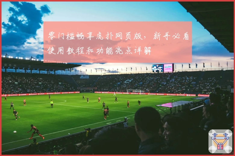 零门槛畅享虎扑网页版,新手必看使用教程和功能亮点详解