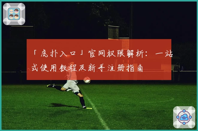 「虎扑入口」官网权限解析：一站式使用教程及新手注册指南