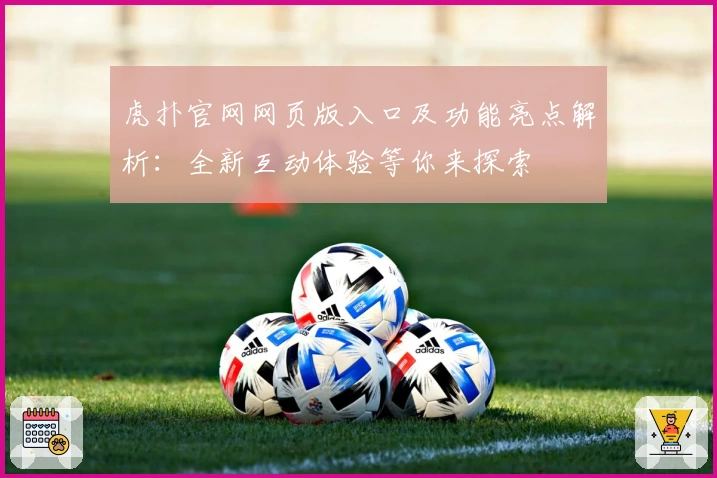 虎扑官网网页版入口及功能亮点解析:全新互动体验等你来探索