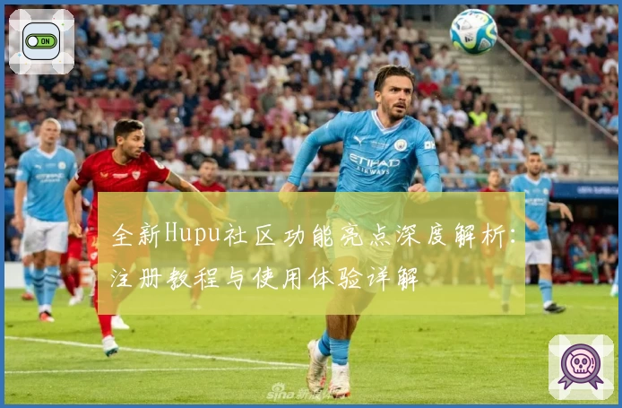 全新Hupu社区功能亮点深度解析：注册教程与使用体验详解