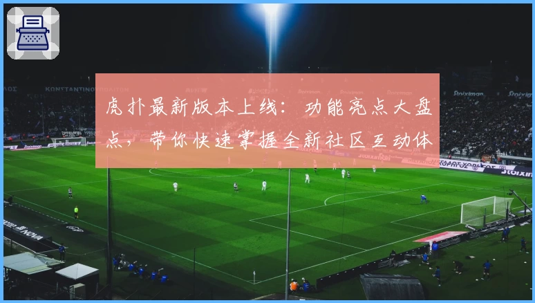 虎扑最新版本上线:功能亮点大盘点,带你快速掌握全新社区互动体验