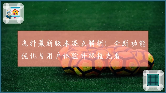 虎扑最新版本亮点解析：全新功能优化与用户体验升级抢先看