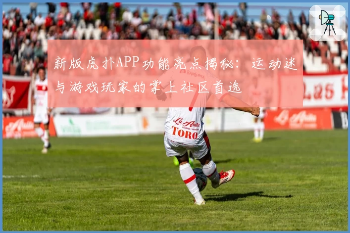 新版虎扑APP功能亮点揭秘：运动迷与游戏玩家的掌上社区首选