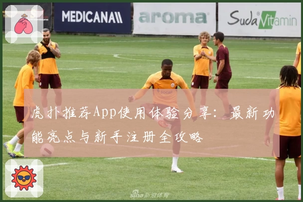 虎扑推荐App使用体验分享:最新功能亮点与新手注册全攻略