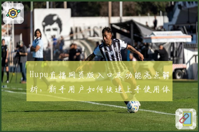 Hupu直播网页版入口及功能亮点解析，新手用户如何快速上手使用体验详解