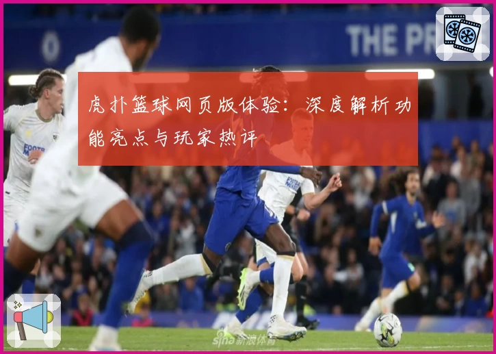 虎扑篮球网页版体验：深度解析功能亮点与玩家热评